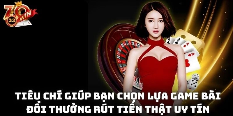 Tiêu chí giúp bạn chọn lựa game bài đổi thưởng rút tiền thật uy tín