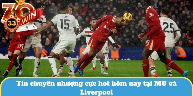 Tin chuyển nhượng cực hot hôm nay tại MU và Liverpool